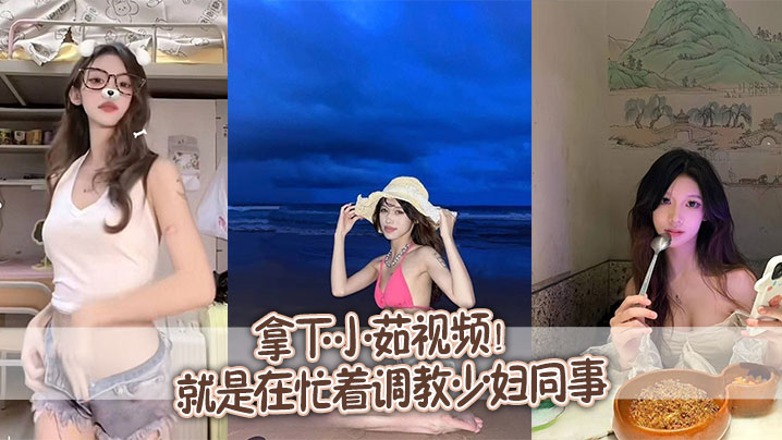 拿下小茹视频别问我为什么两个月不更新问就是在忙着调教少妇同事